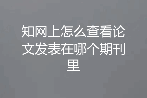 知网上怎么查看论文发表在哪个期刊里