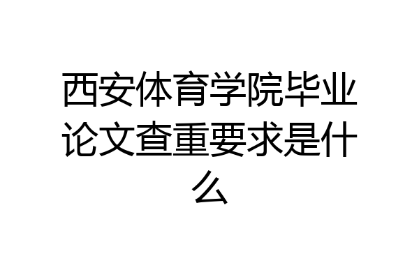 西安体育学院毕业论文查重要求是什么