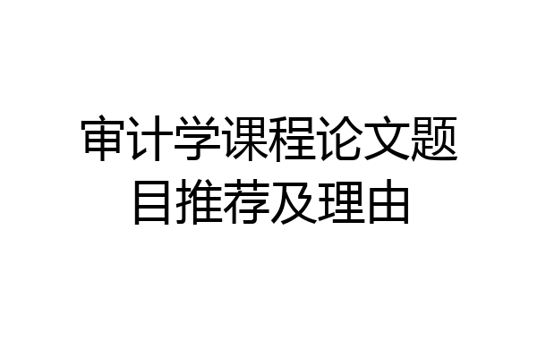 审计学课程论文题目推荐及理由