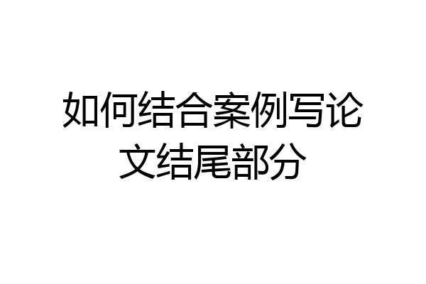 如何结合案例写论文结尾部分