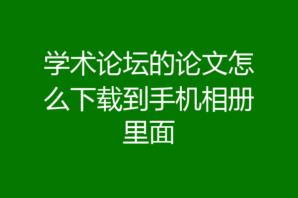 学术论坛的论文怎么下载到手机相册里面