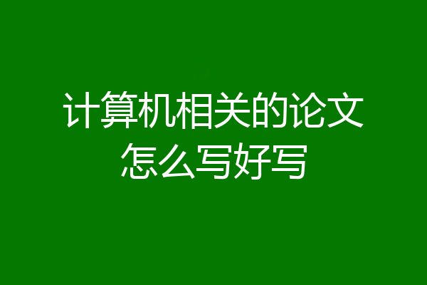 计算机相关的论文怎么写好写