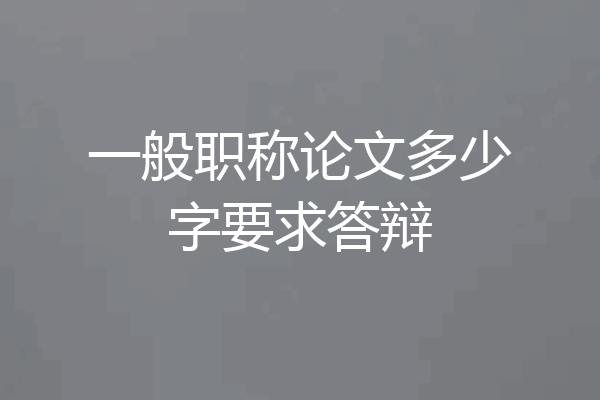 一般职称论文多少字要求答辩