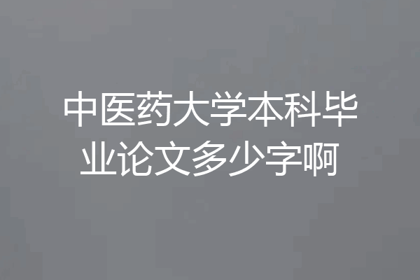 中医药大学本科毕业论文多少字啊