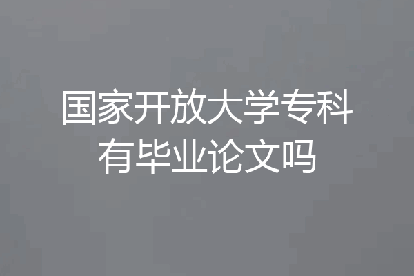 国家开放大学专科有毕业论文吗