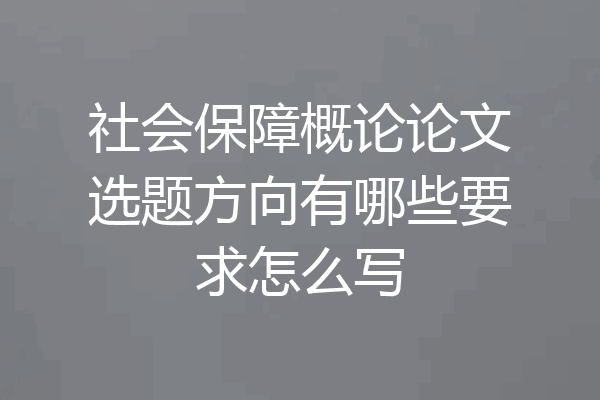 社会保障概论论文选题方向有哪些要求怎么写