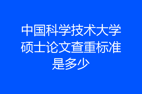 中国科学技术大学硕士论文查重标准是多少