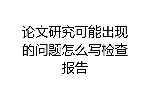 论文研究可能出现的问题怎么写检查报告