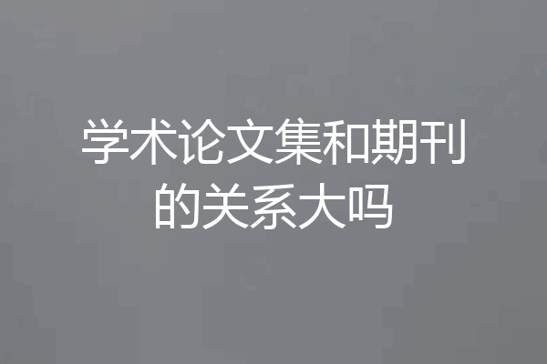 学术论文集和期刊的关系大吗