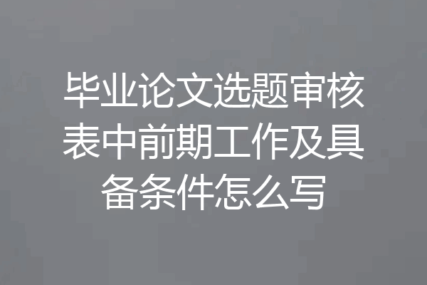 毕业论文选题审核表中前期工作及具备条件怎么写