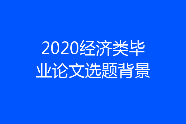 2020经济类毕业论文选题背景