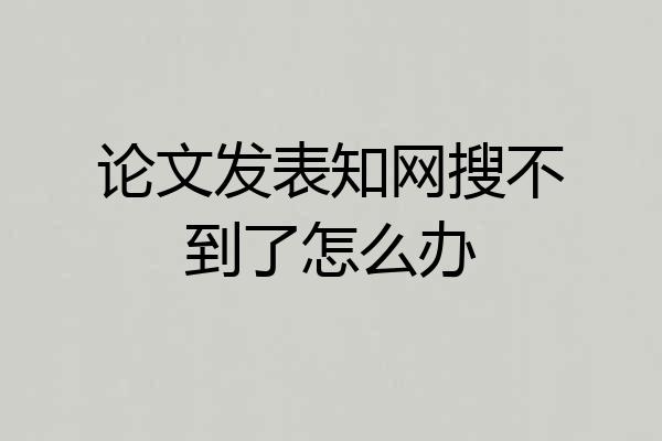 论文发表知网搜不到了怎么办