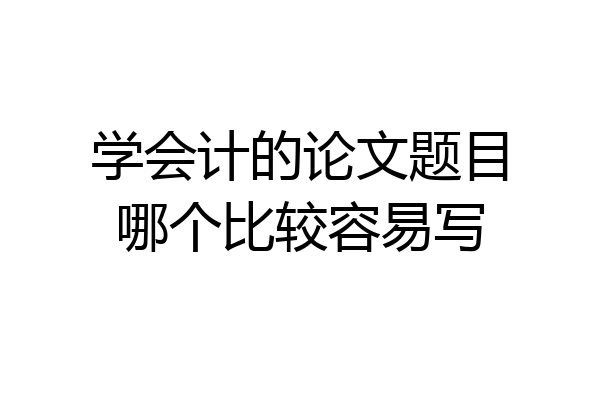学会计的论文题目哪个比较容易写