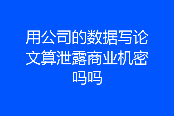 用公司的数据写论文算泄露商业机密吗吗