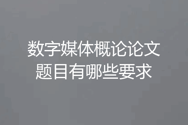 数字媒体概论论文题目有哪些要求
