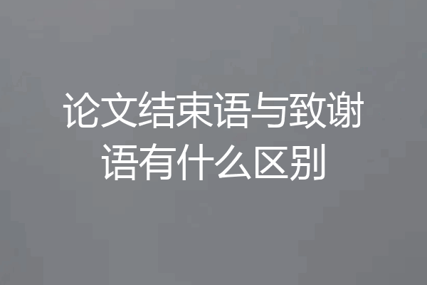 论文结束语与致谢语有什么区别