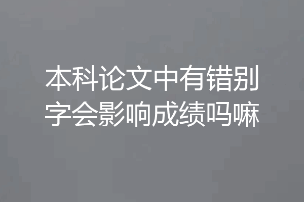 本科论文中有错别字会影响成绩吗嘛