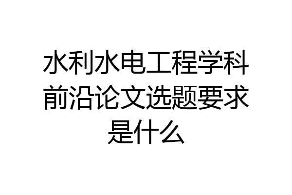 水利水电工程学科前沿论文选题要求是什么