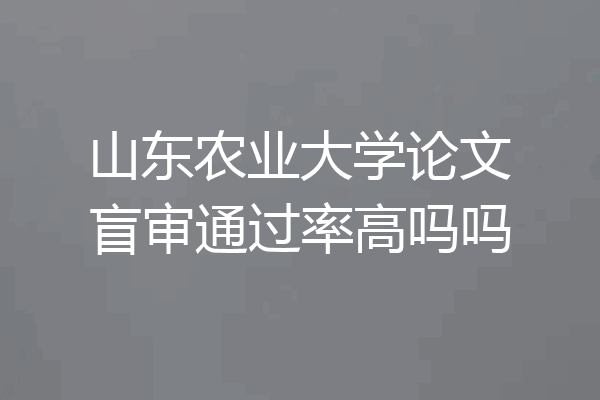 山东农业大学论文盲审通过率高吗吗