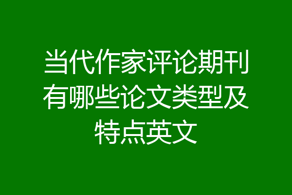 当代作家评论期刊有哪些论文类型及特点英文
