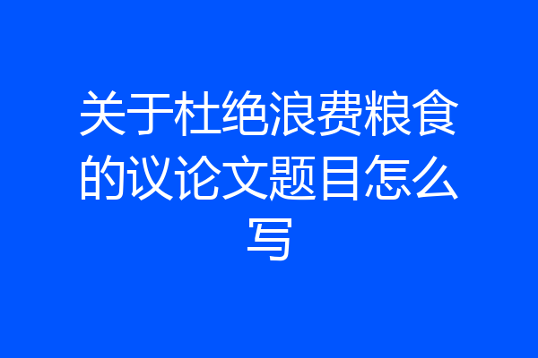 关于杜绝浪费粮食的议论文题目怎么写