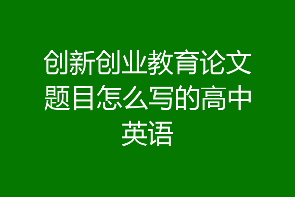 创新创业教育论文题目怎么写的高中英语