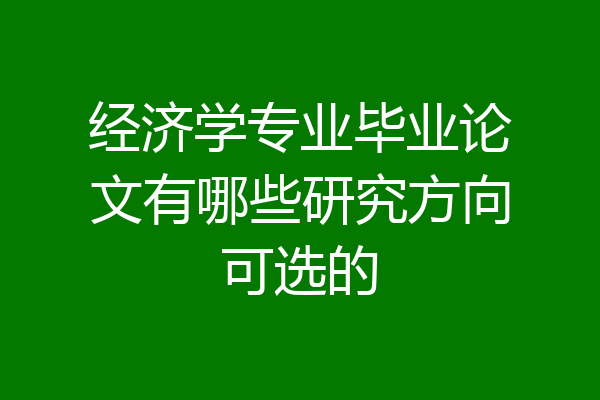 经济学专业毕业论文有哪些研究方向可选的