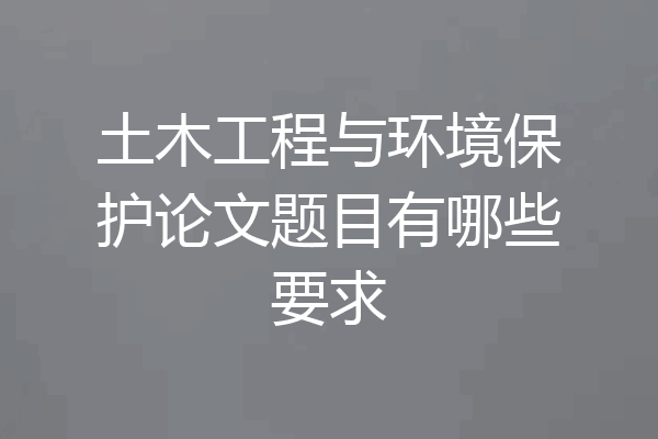 土木工程与环境保护论文题目有哪些要求