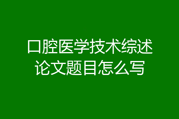 口腔医学技术综述论文题目怎么写