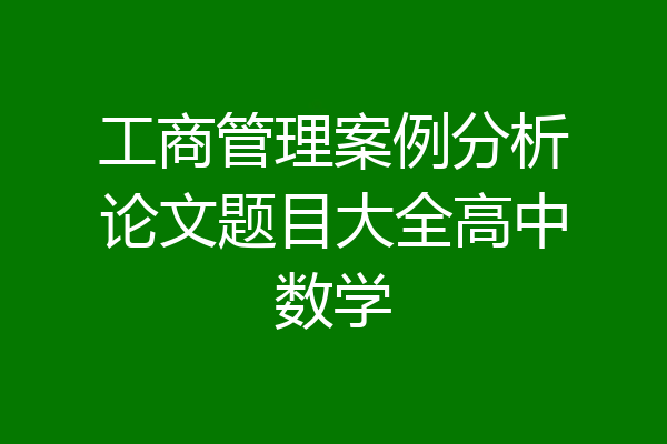 工商管理案例分析论文题目大全高中数学
