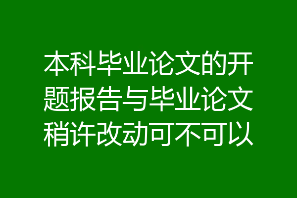本科毕业论文的开题报告与毕业论文稍许改动可不可以