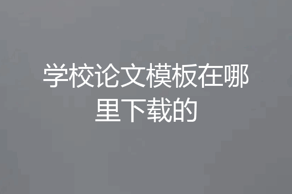 学校论文模板在哪里下载的