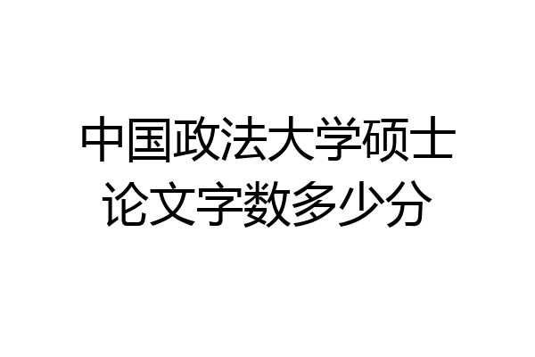 中国政法大学硕士论文字数多少分