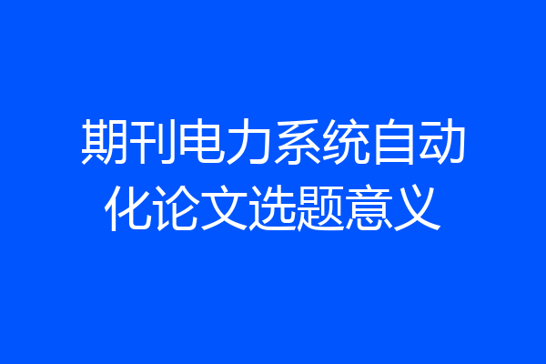 期刊电力系统自动化论文选题意义