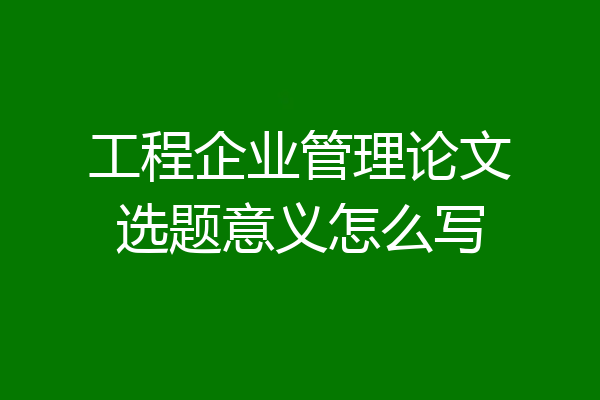工程企业管理论文选题意义怎么写