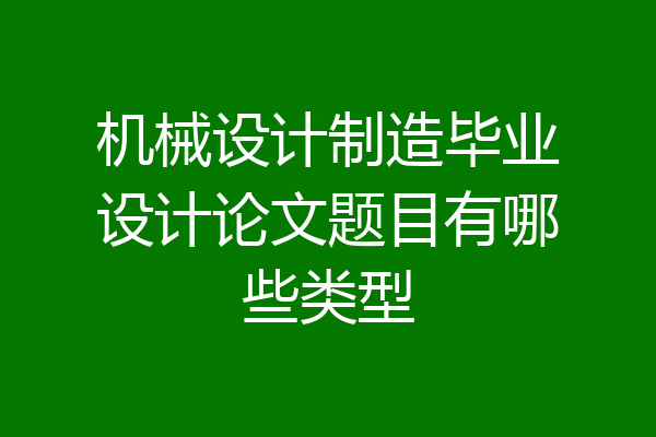 机械设计制造毕业设计论文题目有哪些类型