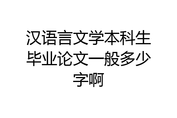 汉语言文学本科生毕业论文一般多少字啊