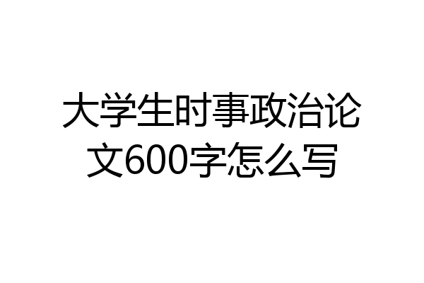 大学生时事政治论文600字怎么写