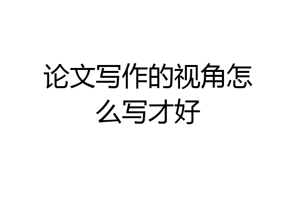 论文写作的视角怎么写才好