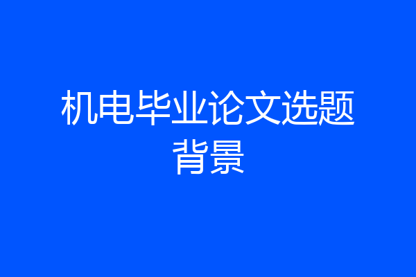 机电毕业论文选题背景
