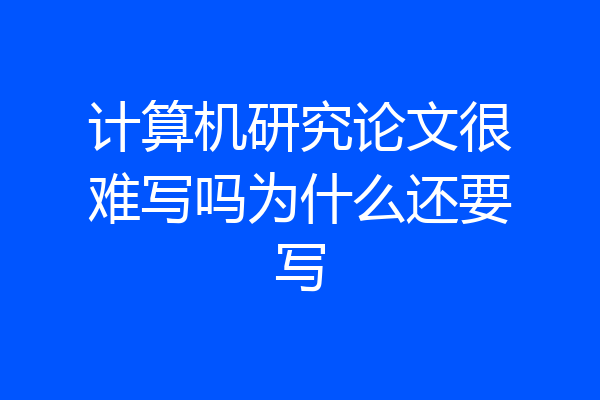 计算机研究论文很难写吗为什么还要写