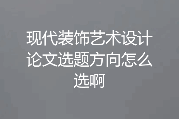 现代装饰艺术设计论文选题方向怎么选啊