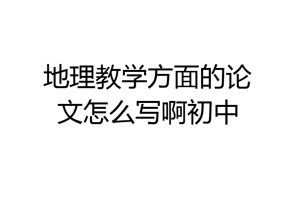 地理教学方面的论文怎么写啊初中