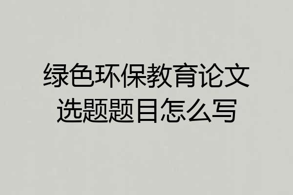 绿色环保教育论文选题题目怎么写