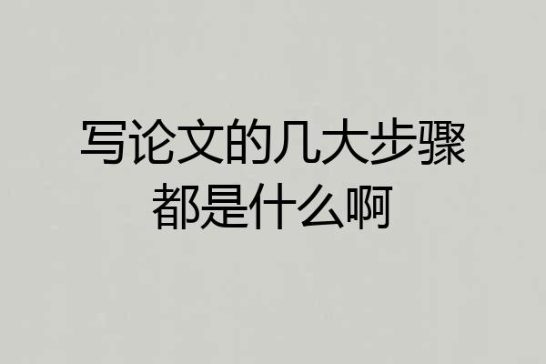 写论文的几大步骤都是什么啊