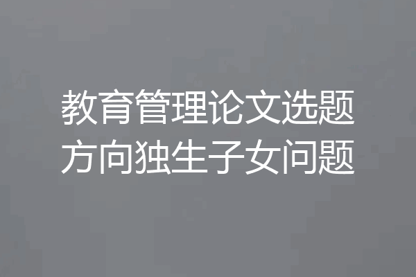 教育管理论文选题方向独生子女问题