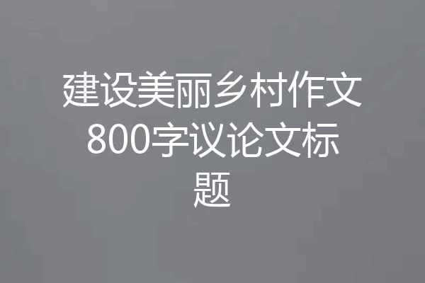 建设美丽乡村作文800字议论文标题
