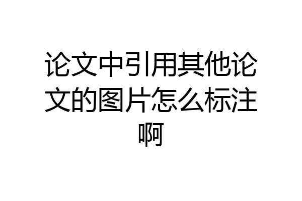 论文中引用其他论文的图片怎么标注啊