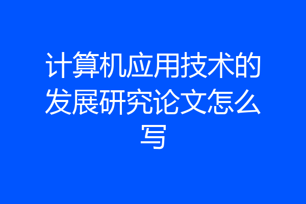 计算机应用技术的发展研究论文怎么写