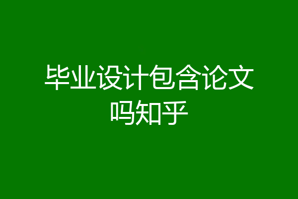 毕业设计包含论文吗知乎